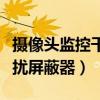 摄像头监控干扰屏蔽器在哪买（摄像头监控干扰屏蔽器）