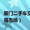 厦门二手车交易市场哪里最好（厦门二手车交易市场）