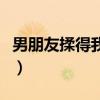 男朋友揉得我好想要（男朋友叫我握着他那个）
