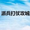 派兵打仗攻城的小游戏（派兵打仗的小游戏）