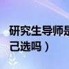 研究生导师是自己选吗知乎（研究生导师是自己选吗）