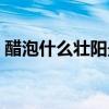 醋泡什么壮阳最快（醋蛋液我一辈子不喝了）