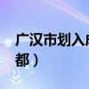 广汉市划入成都市的概率（2019广汉划入成都）