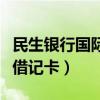 民生银行国际借记卡是什么卡（民生银行国际借记卡）