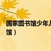 国家图书馆少年儿童馆需要什么证件(国家图书馆少年儿童馆) 国家图书馆少年儿童馆需要什么证件(国家图书馆少年儿童馆)
