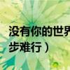没有你的世界寸步难行下一句（没有你世界寸步难行）