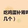 吃鸡蛋补肾吗一天吃几个（鸡蛋补肾精一天吃几个）
