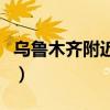 乌鲁木齐附近景点一日游(乌鲁木齐附近景点) 乌鲁木齐附近景点一日游(乌鲁木齐附近景点)