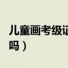 儿童画考级证书有几种（儿童画考级证书有用吗）