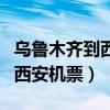 乌鲁木齐到西安机票多少钱一张（乌鲁木齐到西安机票）