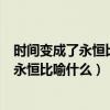 时间变成了永恒比喻什么?的最佳答案是哪个?（时间变成了永恒比喻什么）