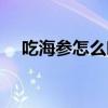 吃海参怎么吃法（怎么吃海参才是正确）