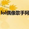 lol偶像歌手阿狸怎么样（偶像歌手阿狸特效）