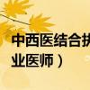 中西医结合执业医师执业范围（中西医结合执业医师）