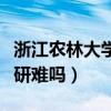 浙江农林大学考研难吗现在（浙江农林大学考研难吗）