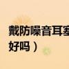 戴防噪音耳塞耳鸣怎么办（戴防噪音耳塞睡觉好吗）
