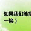 如果我们能换一换歌曲变形计（如果我们能换一换）
