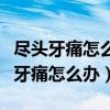 尽头牙痛怎么办什么办法才能快速止痛(尽头牙痛怎么办) 尽头牙痛怎么办什么办法才能快速止痛(尽头牙痛怎么办)