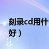 刻录cd用什么刻录机好（刻录cd用什么软件好）