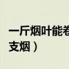 一斤烟叶能卷多少支香烟（一斤烟叶能卷多少支烟）