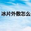 冰片外敷怎么使用方法（冰片外敷怎么使用）