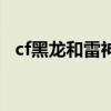 cf黑龙和雷神对比（cf黑龙和雷神哪个好）