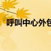 呼叫中心外包业务是什么（呼叫中心外包）