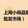 上海小商品批发市场哪个区最大(上海小商品批发市场) 上海小商品批发市场哪个区最大(上海小商品批发市场)