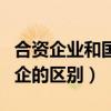 合资企业和国企的区别是什么（合资企业和国企的区别）