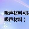 吸声材料可以把声音或噪音隔绝隔断分离吗（吸声材料）