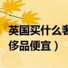 英国买什么奢侈品便宜又好看（英国买什么奢侈品便宜）