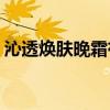 沁透焕肤晚霜有什么作用（za沁漾保湿眼霜）