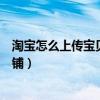 淘宝怎么上传宝贝到店铺视频教程（淘宝怎么上传宝贝到店铺）