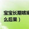 宝宝长期咳嗽会有什么后果（长期咳嗽会有什么后果）