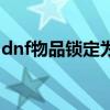 dnf物品锁定为什么删除角色（dnf物品锁定）