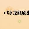 cf冰龙能刷出什么（cf新英雄级武器冰龙）