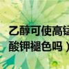 乙醇可使高锰酸钾溶液褪色吗（乙醇能使高锰酸钾褪色吗）