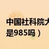 中国社科院大学厉害吗（中国社会科学院大学是985吗）