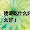 晚饭吃什么好吃又简单又营养减肥（晚饭吃什么好）