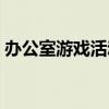 办公室游戏活动方案(办公室游戏活跃气氛) 办公室游戏活动方案(办公室游戏活跃气氛)