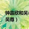 钟嘉欣和吴卓羲都演过哪些电视剧（钟嘉欣 吴尊）