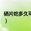 硒片吃多久可以停一停（硒片不适合什么人吃）