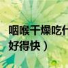 咽喉干燥吃什么好得快一点（咽喉干燥吃什么好得快）