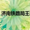 济南铁路局王新春年龄（济南铁路局王新春）