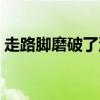 走路脚磨破了涂什么药(脚磨破了涂什么药) 走路脚磨破了涂什么药(脚磨破了涂什么药)