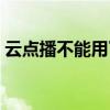 云点播不能用了怎么回事（云点播不能用了）