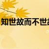 知世故而不世故全句（知世故而不世故 求解）