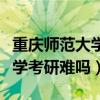重庆师范大学考研难吗学科语文（重庆师范大学考研难吗）