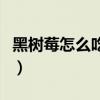 黑树莓怎么吃好吃又营养（黑树莓怎么吃好吃）