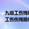九级工伤残赔偿标准2020多少钱大概(九级工伤伤残赔偿清单) 九级工伤残赔偿标准2020多少钱大概(九级工伤伤残赔偿清单)